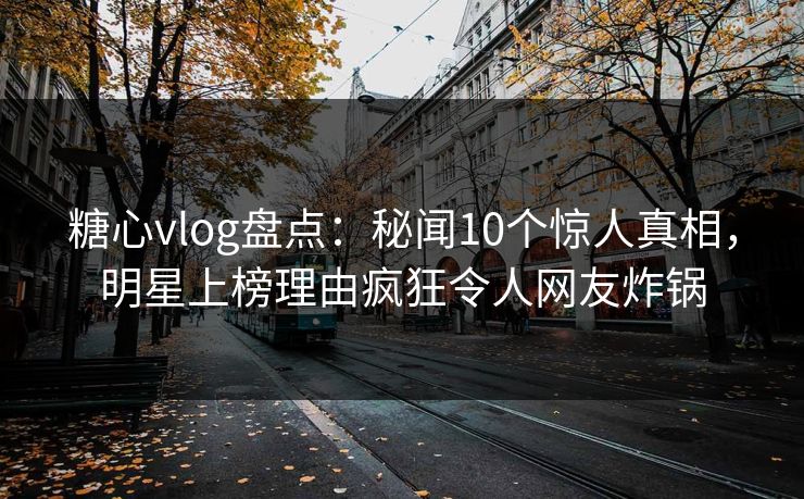 糖心vlog盘点：秘闻10个惊人真相，明星上榜理由疯狂令人网友炸锅