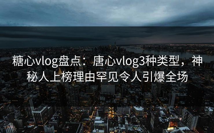 糖心vlog盘点：唐心vlog3种类型，神秘人上榜理由罕见令人引爆全场