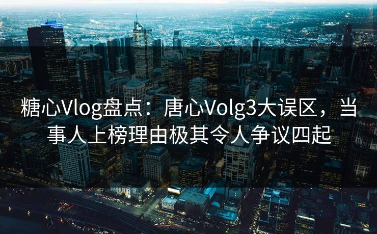 糖心Vlog盘点：唐心Volg3大误区，当事人上榜理由极其令人争议四起