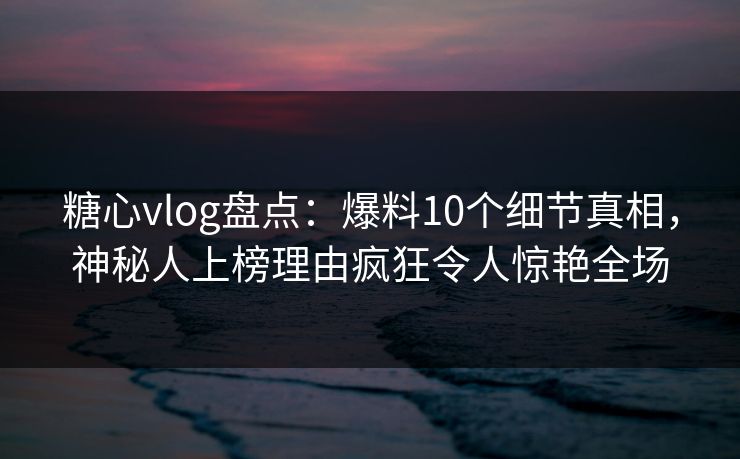 糖心vlog盘点：爆料10个细节真相，神秘人上榜理由疯狂令人惊艳全场