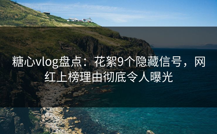 糖心vlog盘点：花絮9个隐藏信号，网红上榜理由彻底令人曝光
