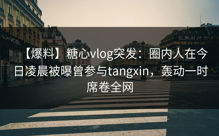 【爆料】糖心vlog突发：圈内人在今日凌晨被曝曾参与tangxin，轰动一时席卷全网