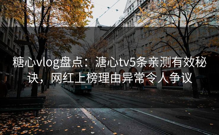 糖心vlog盘点：溏心tv5条亲测有效秘诀，网红上榜理由异常令人争议