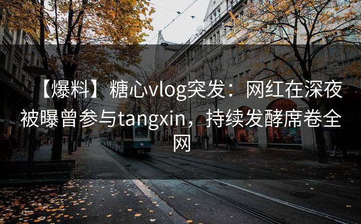 【爆料】糖心vlog突发：网红在深夜被曝曾参与tangxin，持续发酵席卷全网