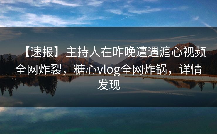【速报】主持人在昨晚遭遇溏心视频全网炸裂，糖心vlog全网炸锅，详情发现  第1张