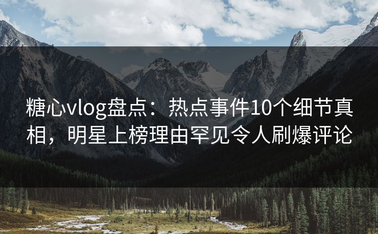 糖心vlog盘点:热点事件10个细节真相,明星上榜理由罕见令人刷爆评论