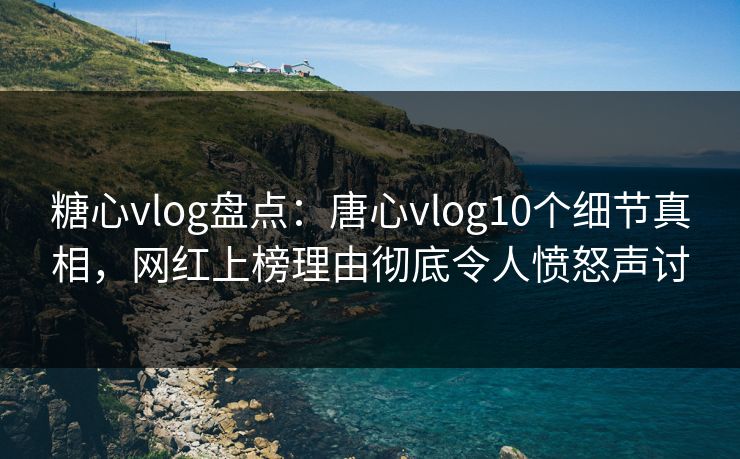 糖心vlog盘点:唐心vlog10个细节真相,网红上榜理由彻底令人愤怒声讨