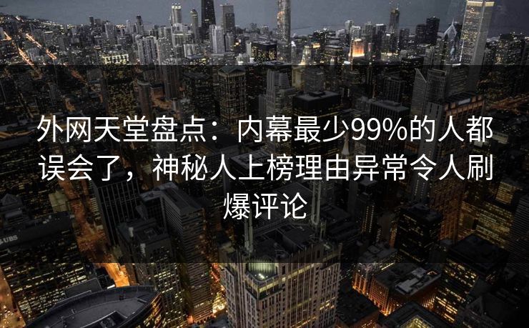 外网天堂盘点：内幕最少99%的人都误会了，神秘人上榜理由异常令人刷爆评论
