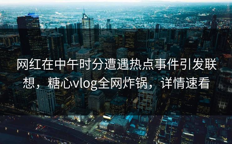 网红在中午时分遭遇热点事件引发联想，糖心vlog全网炸锅，详情速看
