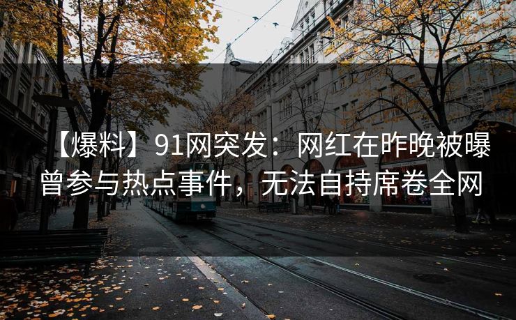 【爆料】91网突发：网红在昨晚被曝曾参与热点事件，无法自持席卷全网