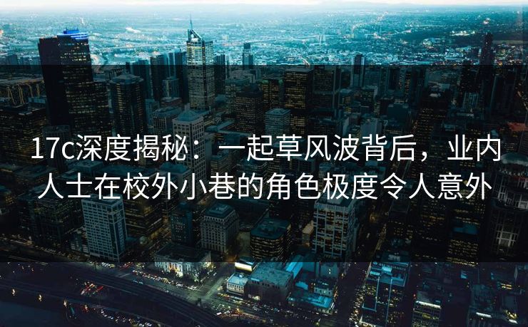 17c深度揭秘：一起草风波背后，业内人士在校外小巷的角色极度令人意外