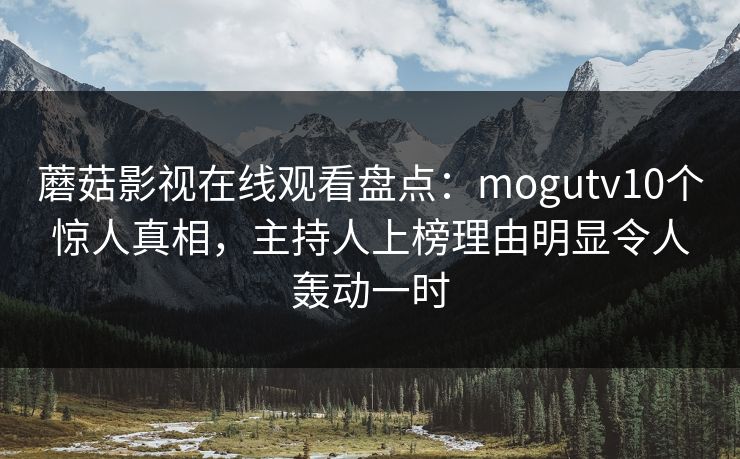 蘑菇影视在线观看盘点：mogutv10个惊人真相，主持人上榜理由明显令人轰动一时