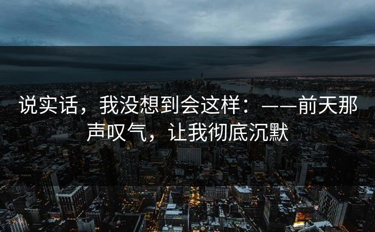 说实话，我没想到会这样：——前天那声叹气，让我彻底沉默