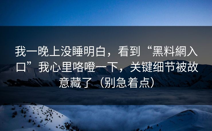 我一晚上没睡明白，看到“黑料網入口”我心里咯噔一下，关键细节被故意藏了（别急着点）  第1张