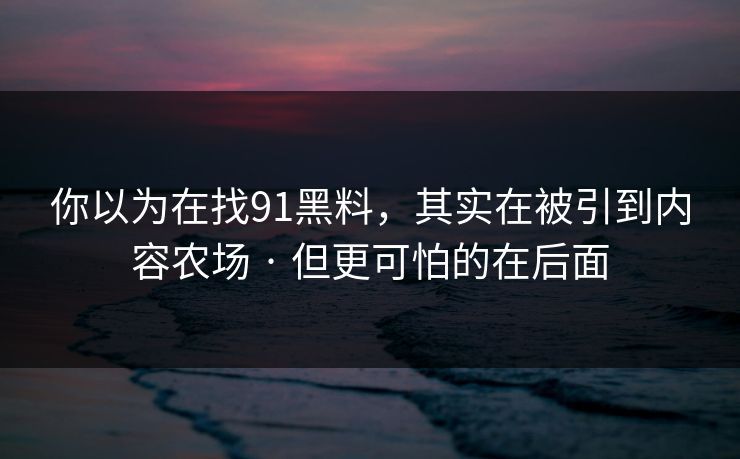 你以为在找91黑料，其实在被引到内容农场 · 但更可怕的在后面