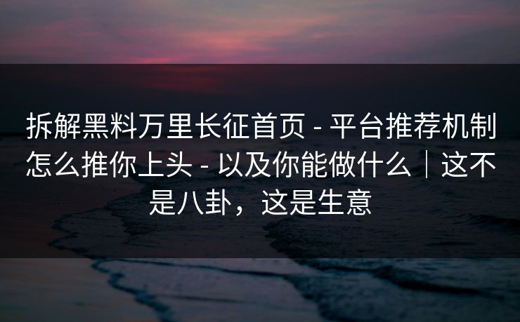 拆解黑料万里长征首页 - 平台推荐机制怎么推你上头 - 以及你能做什么｜这不是八卦，这是生意