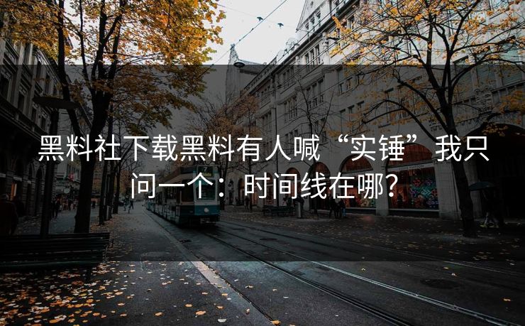 黑料社下载黑料有人喊“实锤”我只问一个：时间线在哪？