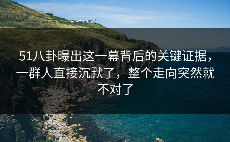 51八卦曝出这一幕背后的关键证据，一群人直接沉默了，整个走向突然就不对了